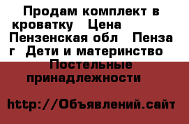 Продам комплект в кроватку › Цена ­ 2 000 - Пензенская обл., Пенза г. Дети и материнство » Постельные принадлежности   